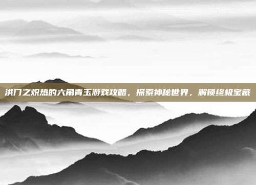 洪门之炽热的六角青玉游戏攻略,探索神秘世界,解锁终极宝藏-第1张图片-速奇网 洪门之炽热的六角青玉游戏攻略,探索神秘世界,解锁终极宝藏-第1张图片-速奇网