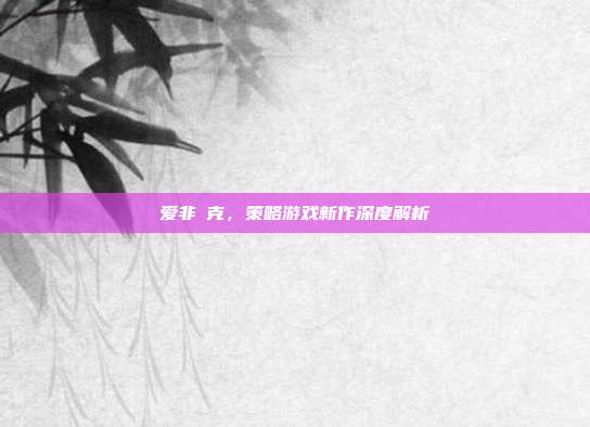 爱非啇克,策略游戏新作深度解析-第1张图片-速奇网 爱非啇克,策略游戏新作深度解析-第1张图片-速奇网