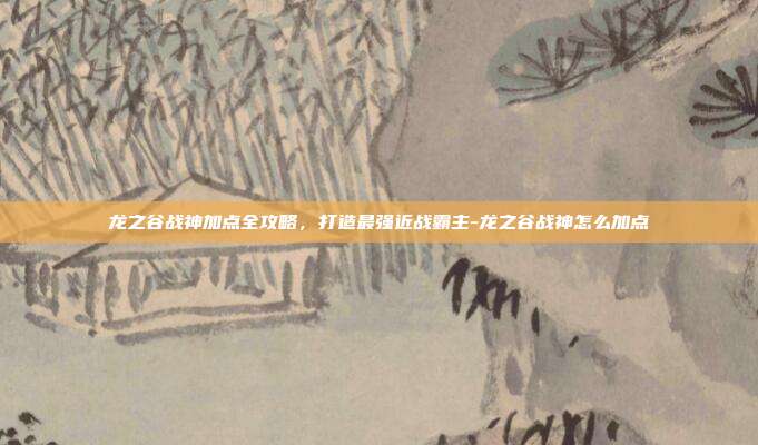 龙之谷战神加点全攻略,打造最强近战霸主-龙之谷战神怎么加点-第1张图片-速奇网 龙之谷战神加点全攻略,打造最强近战霸主-龙之谷战神怎么加点-第1张图片-速奇网