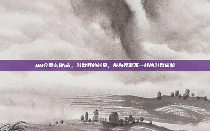 QQ会员东珈ab，游戏界的新星，带你领略不一样的游戏体验-第1张图片-速奇网