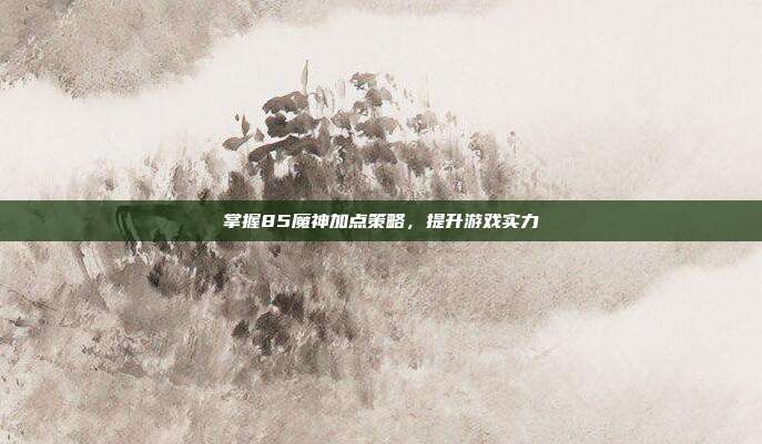 掌握85魔神加点策略，提升游戏实力-第1张图片-速奇网