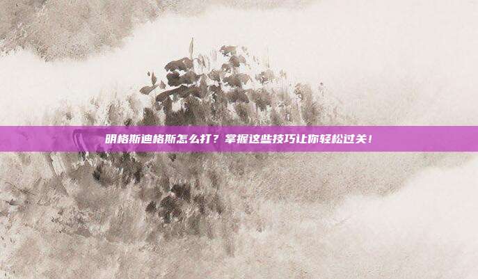 明格斯迪格斯怎么打?掌握这些技巧让你轻松过关!-第1张图片-速奇网 明格斯迪格斯怎么打?掌握这些技巧让你轻松过关!-第1张图片-速奇网